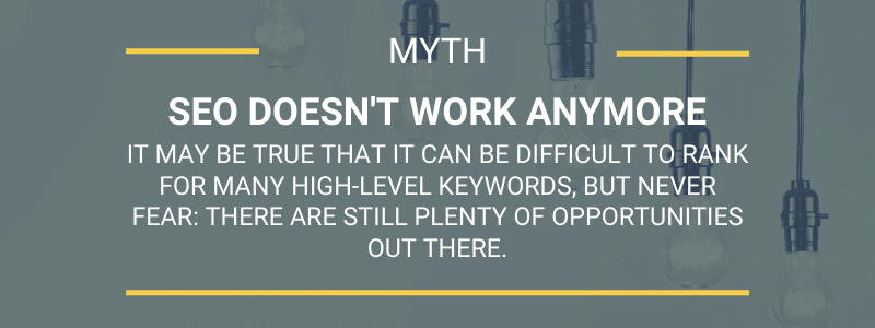 Myth SEO doesn't work anymore.It may be true that it can be difficult to rank for many high-level keywords, but never fear: there are still plenty of opportunities out there.